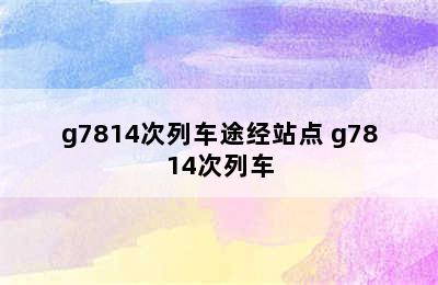 g7814次列车途经站点 g7814次列车